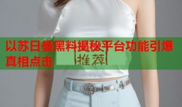 以苏日曼黑料揭秘平台功能引爆真相点击