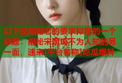 以下是根据您的要求拟定的一个标题：揭秘宋雨琦不为人知的另一面，速来[平台名称]吃瓜爆料