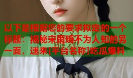 以下是根据您的要求拟定的一个标题：揭秘宋雨琦不为人知的另一面，速来[平台名称]吃瓜爆料