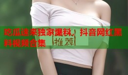 吃瓜速来独家爆料，抖音网红黑料视频合集