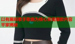 以有黑料歌手歌曲为核心发现爆款内容平家揭秘