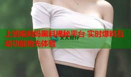 上班啦妈妈黑料揭秘平台 实时爆料互动功能抢先体验