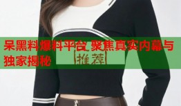 呆黑料爆料平台 聚焦真实内幕与独家揭秘