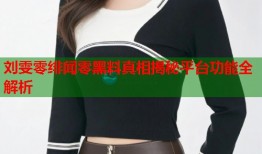 刘雯零绯闻零黑料真相揭秘平台功能全解析