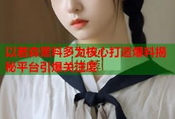 以若森黑料多为核心打造爆料揭秘平台引爆关注度