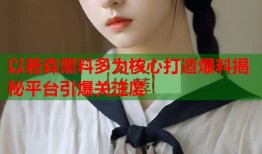 以若森黑料多为核心打造爆料揭秘平台引爆关注度