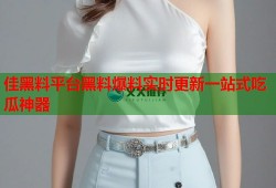 佳黑料平台黑料爆料实时更新一站式吃瓜神器