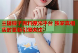 主播银子黑料曝光平台 独家真相实时更新引爆关注