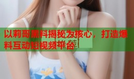 以莉哥黑料揭秘为核心，打造爆料互动短视频平台