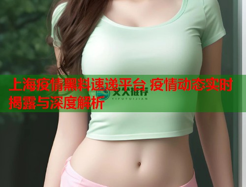 上海疫情黑料速递平台 疫情动态实时揭露与深度解析