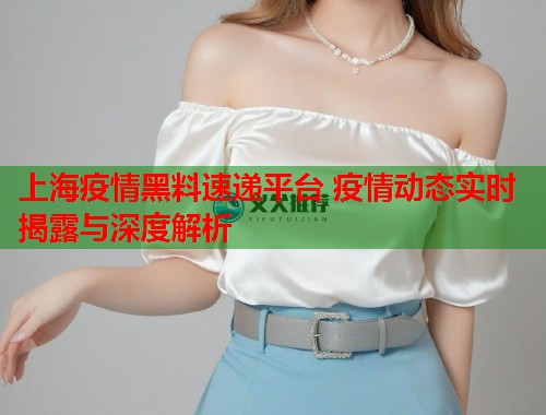 上海疫情黑料速递平台 疫情动态实时揭露与深度解析