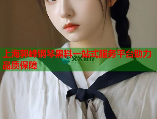 上海郭峰钢琴黑料一站式服务平台助力品质保障