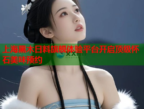 上海黑木日料旗舰体验平台开启顶级怀石美味预约