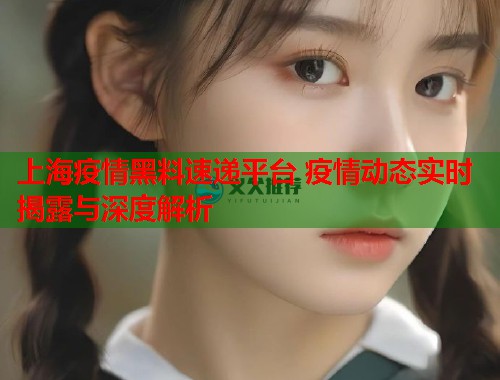上海疫情黑料速递平台 疫情动态实时揭露与深度解析