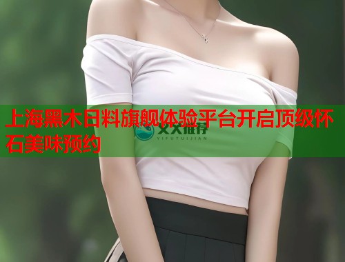 上海黑木日料旗舰体验平台开启顶级怀石美味预约