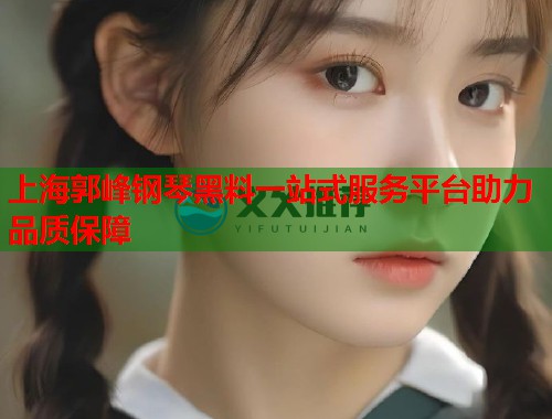 上海郭峰钢琴黑料一站式服务平台助力品质保障
