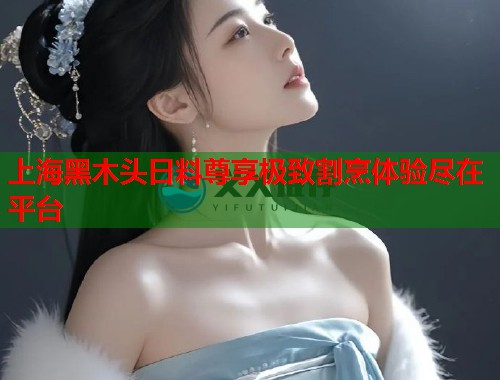 上海黑木头日料尊享极致割烹体验尽在平台
