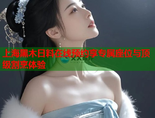 上海黑木日料在线预约享专属座位与顶级割烹体验
