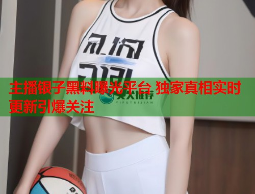 主播银子黑料曝光平台 独家真相实时更新引爆关注