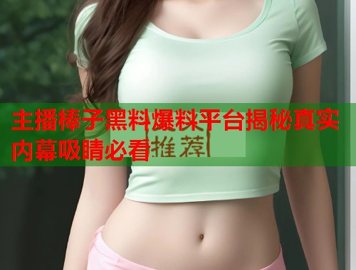 主播棒子黑料爆料平台揭秘真实内幕吸睛必看