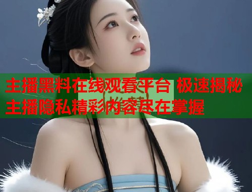 主播黑料在线观看平台 极速揭秘主播隐私精彩内容尽在掌握