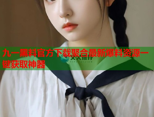 九一黑料官方下载聚合最新爆料资源一键获取神器