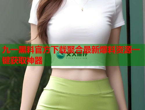 九一黑料官方下载聚合最新爆料资源一键获取神器