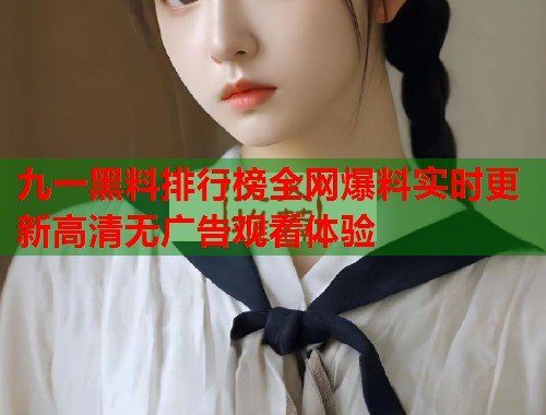 九一黑料排行榜全网爆料实时更新高清无广告观看体验