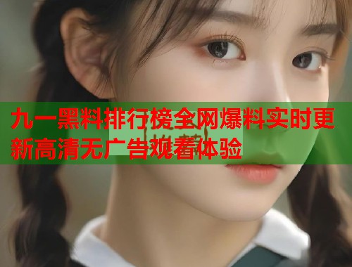 九一黑料排行榜全网爆料实时更新高清无广告观看体验