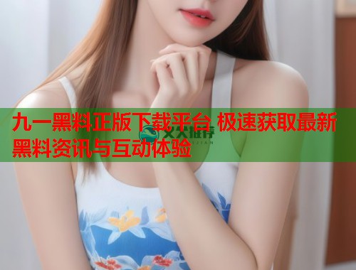 九一黑料正版下载平台 极速获取最新黑料资讯与互动体验