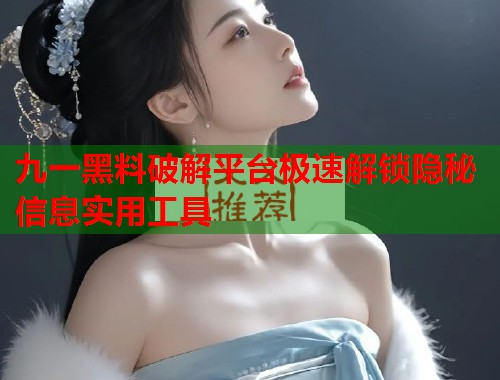 九一黑料破解平台极速解锁隐秘信息实用工具