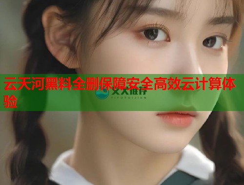 云天河黑料全删保障安全高效云计算体验