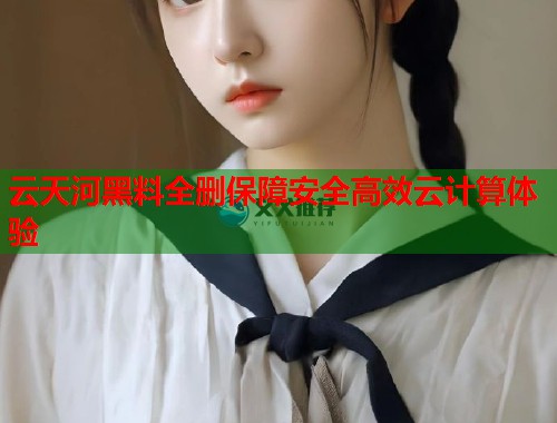 云天河黑料全删保障安全高效云计算体验