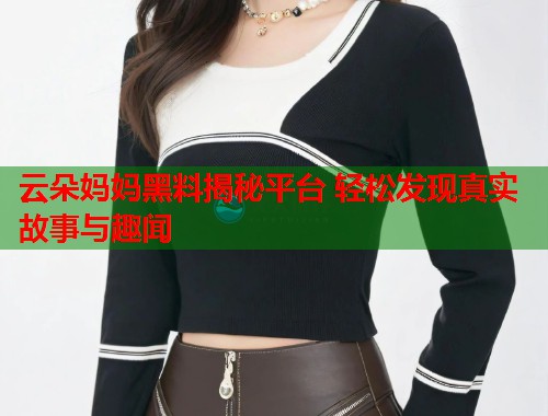 云朵妈妈黑料揭秘平台 轻松发现真实故事与趣闻
