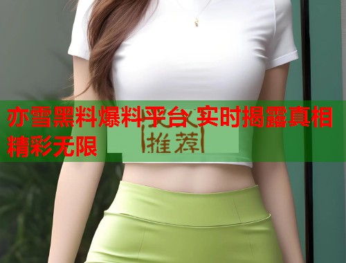 亦雪黑料爆料平台 实时揭露真相精彩无限
