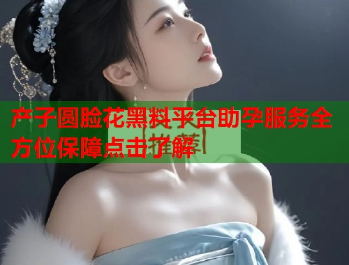 产子圆脸花黑料平台助孕服务全方位保障点击了解