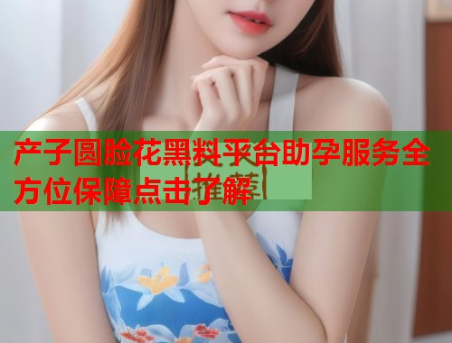 产子圆脸花黑料平台助孕服务全方位保障点击了解