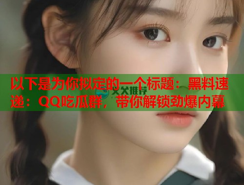 以下是为你拟定的一个标题：黑料速递：QQ吃瓜群，带你解锁劲爆内幕