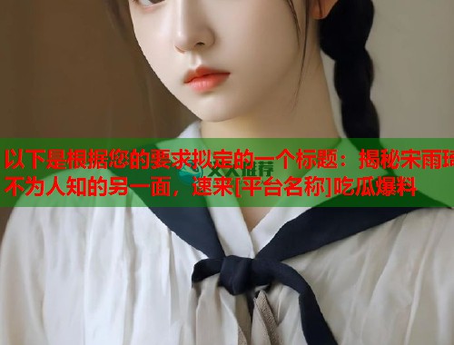 以下是根据您的要求拟定的一个标题：揭秘宋雨琦不为人知的另一面，速来[平台名称]吃瓜爆料