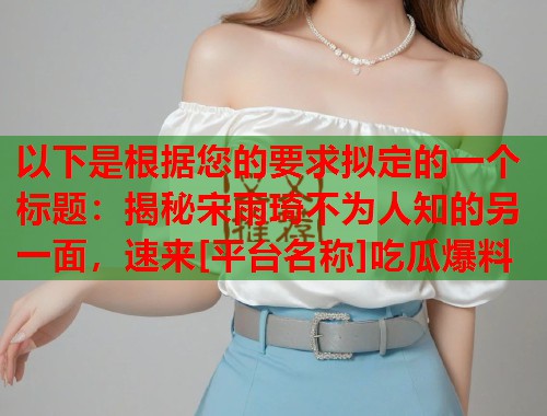 以下是根据您的要求拟定的一个标题：揭秘宋雨琦不为人知的另一面，速来[平台名称]吃瓜爆料
