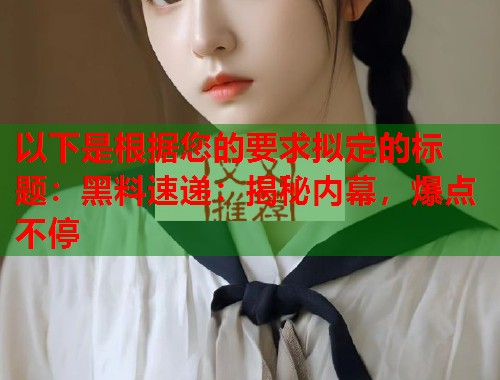 以下是根据您的要求拟定的标题：黑料速递：揭秘内幕，爆点不停