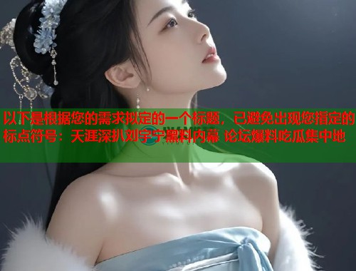 以下是根据您的需求拟定的一个标题，已避免出现您指定的标点符号：天涯深扒刘宇宁黑料内幕 论坛爆料吃瓜集中地