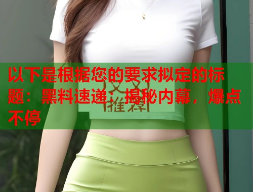以下是根据您的要求拟定的标题：黑料速递：揭秘内幕，爆点不停