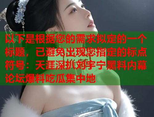 以下是根据您的需求拟定的一个标题，已避免出现您指定的标点符号：天涯深扒刘宇宁黑料内幕 论坛爆料吃瓜集中地