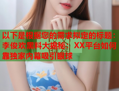 以下是根据您的需求拟定的标题：李俊欢黑料大揭秘：XX平台如何靠独家内幕吸引眼球