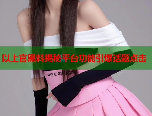 以上官黑料揭秘平台功能引爆话题点击