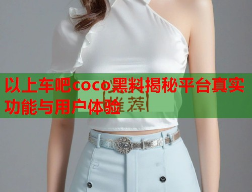 以上车吧coco黑料揭秘平台真实功能与用户体验