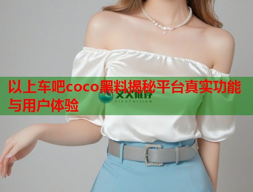 以上车吧coco黑料揭秘平台真实功能与用户体验