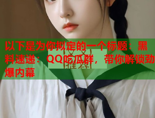 以下是为你拟定的一个标题：黑料速递：QQ吃瓜群，带你解锁劲爆内幕