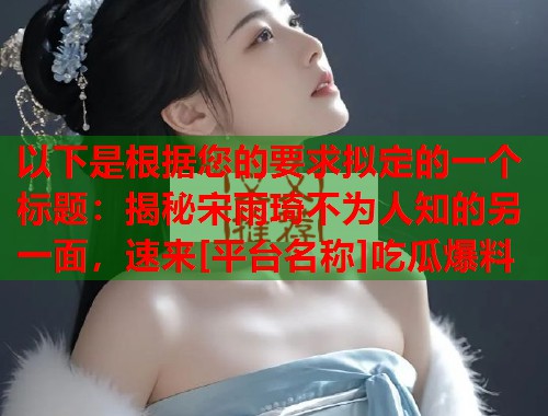 以下是根据您的要求拟定的一个标题：揭秘宋雨琦不为人知的另一面，速来[平台名称]吃瓜爆料